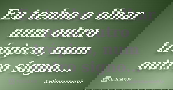 Eu tenho o olhar num outro trópico, num outro signo...... Frase de tadeumemoria.