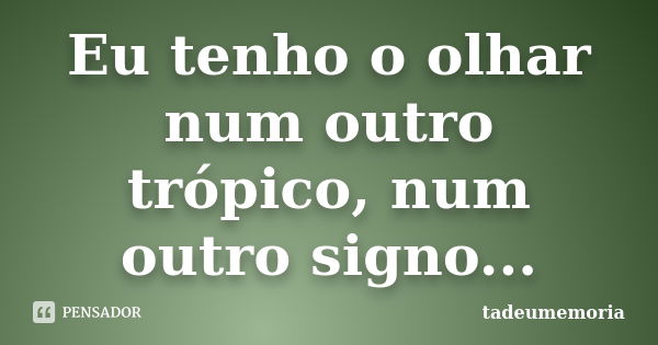 Eu tenho o olhar num outro trópico, num outro signo...... Frase de tadeumemoria.