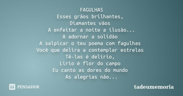 FAGULHAS Esses grãos brilhantes, Diamantes vãos A enfeitar a noite a ilusão... A adornar a solidão A salpicar o teu poema com fagulhas Você que delira a contemp... Frase de tadeumemoria.