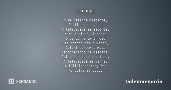 FELICIDADE Numa casinha distante, Pertinho da serra A felicidade se esconde, Numa casinha distante Onde corre um arroio Sussurrando com o vento, Colorindo com a... Frase de tadeumemoria.