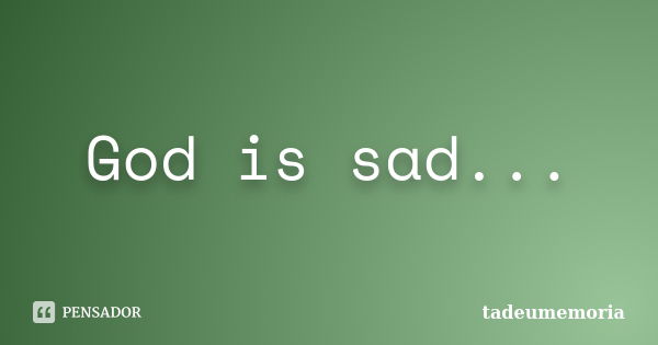 God is sad...... Frase de tadeumemoria.