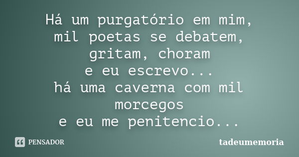 Há um purgatório em mim, mil poetas se debatem, gritam, choram e eu escrevo... há uma caverna com mil morcegos e eu me penitencio...... Frase de tadeumemória.