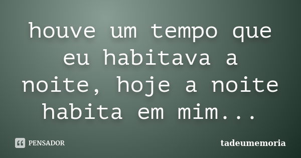 houve um tempo que eu habitava a noite, hoje a noite habita em mim...... Frase de tadeumemoria.