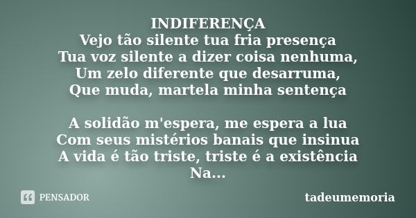 INDIFERENÇA Vejo tão silente tua fria presença Tua voz silente a dizer coisa nenhuma, Um zelo diferente que desarruma, Que muda, martela minha sentença A solidã... Frase de tadeumemoria.