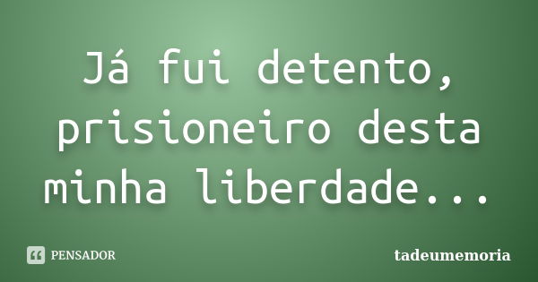 Já fui detento, prisioneiro desta minha liberdade...... Frase de tadeumemoria.