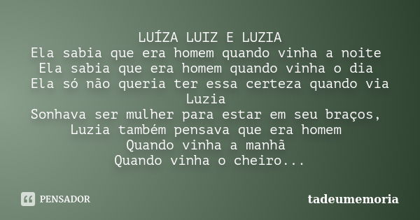 LUÍZA LUIZ E LUZIA Ela sabia que era homem quando vinha a noite Ela sabia que era homem quando vinha o dia Ela só não queria ter essa certeza quando via Luzia S... Frase de tadeumemoria.