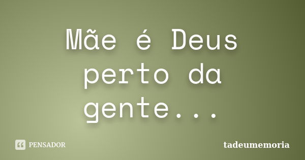 Mãe é Deus perto da gente...... Frase de tadeumemoria.