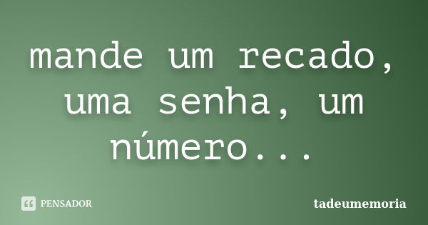 mande um recado, uma senha, um número...... Frase de tadeumemoria.