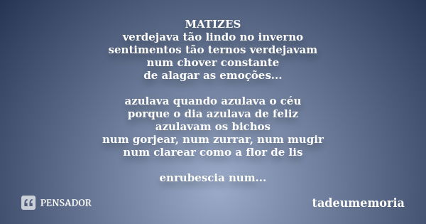 MATIZES verdejava tão lindo no inverno sentimentos tão ternos verdejavam num chover constante de alagar as emoções... azulava quando azulava o céu porque o dia ... Frase de tadeumemoria.