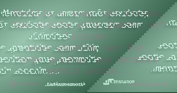 Mentira o amor não existe, não existe este querer sem limites este apetite sem fim, este aceitar que permite mentir assim...... Frase de tadeumemoria.