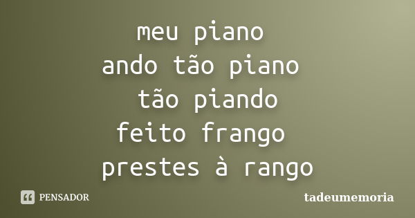 meu piano ando tão piano tão piando feito frango prestes à rango... Frase de tadeumemoria.