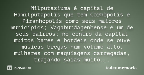 Milputasiuma é capital de Hamilputápolis que tem Cornópolis e Piranhópolis como seus maiores municípios; Vagabundagenhense é um de seus bairros; no centro da ca... Frase de tadeumemoria.