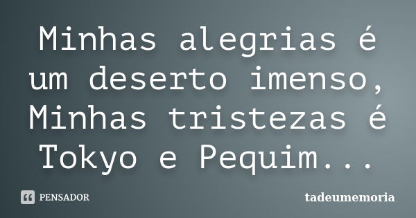 Minhas alegrias é um deserto imenso, Minhas tristezas é Tokyo e Pequim...... Frase de tadeumemoria.