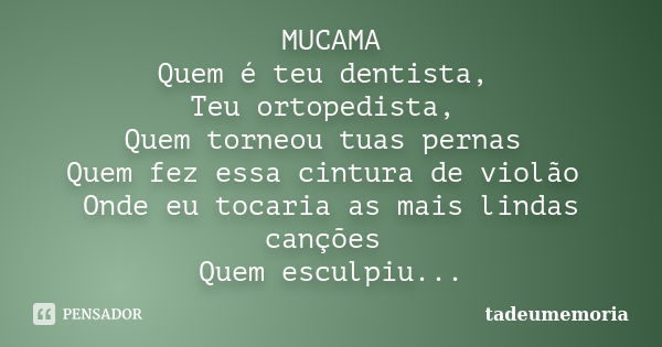 MUCAMA Quem é teu dentista, Teu ortopedista, Quem torneou tuas pernas Quem fez essa cintura de violão Onde eu tocaria as mais lindas canções Quem esculpiu teu r... Frase de tadeumemoria.