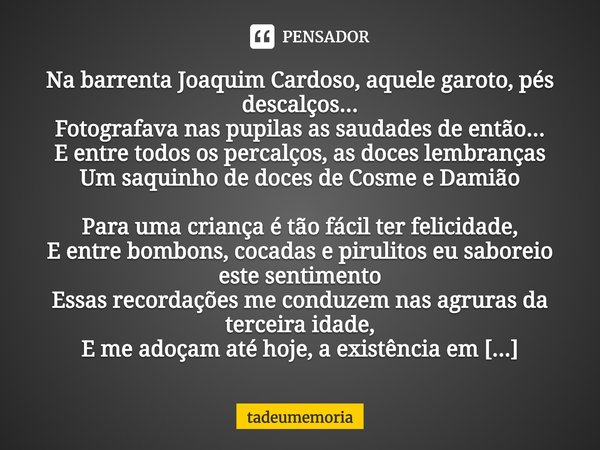 ⁠Na barrenta Joaquim Cardoso, aquele garoto, pés descalços...
Fotografava nas pupilas as saudades de então...
E entre todos os percalços, as doces lembranças
Um... Frase de tadeumemoria.