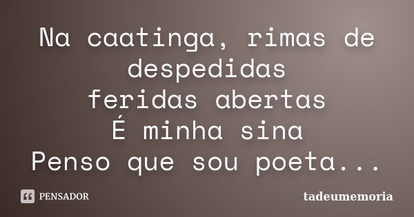 Na caatinga, rimas de despedidas feridas abertas É minha sina Penso que sou poeta...... Frase de tadeumemoria.