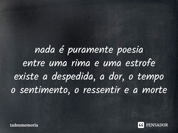 ⁠
nada é puramente poesia
entre uma rima e uma estrofe
existe a despedida, a dor, o tempo
o sentimento, o ressentir e a morte... Frase de tadeumemoria.