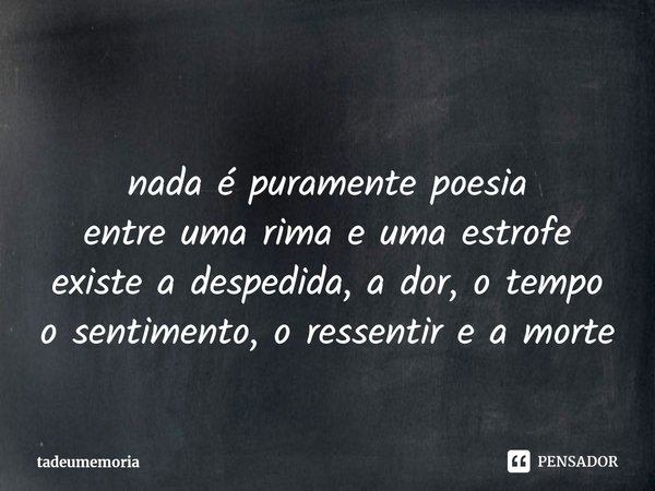 ⁠
nada é puramente poesia
entre uma rima e uma estrofe
existe a despedida, a dor, o tempo
o sentimento, o ressentir e a morte... Frase de tadeumemoria.