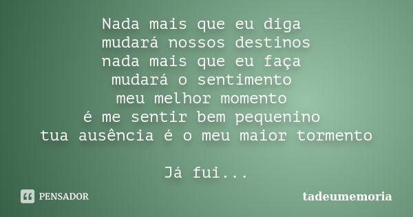 Nada mais que eu diga mudará nossos destinos nada mais que eu faça mudará o sentimento meu melhor momento é me sentir bem pequenino tua ausência é o meu maior t... Frase de tadeumemoria.