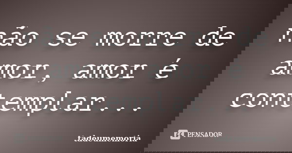 não se morre de amor, amor é contemplar...... Frase de tadeumemoria.