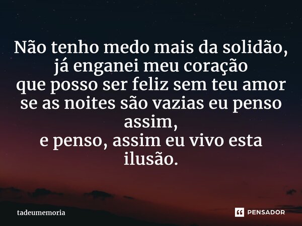 ⁠Não tenho medo mais da solidão, já enganei meu coração que posso ser feliz sem teu amor se as noites são vazias eu penso assim, e penso, assim eu vivo esta ilu... Frase de tadeumemoria.