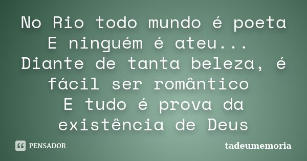 No Rio todo mundo é poeta E ninguém é ateu... Diante de tanta beleza, é fácil ser romântico E tudo é prova da existência de Deus... Frase de tadeumemoria.