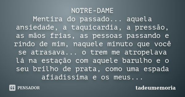 NOTRE-DAME Mentira do passado... aquela ansiedade, a taquicardia, a pressão, as mãos frias, as pessoas passando e rindo de mim, naquele minuto que você se atras... Frase de tadeumemoria.