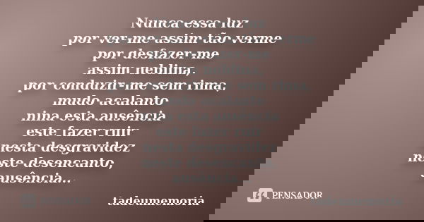 Nunca essa luz por ver-me assim tão verme por desfazer-me assim neblina, por conduzir-me sem rima, mudo acalanto nina esta ausência este fazer ruir nesta desgra... Frase de tadeumemoria.