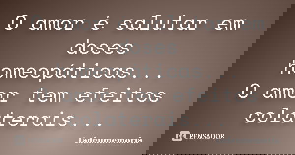 O amor é salutar em doses homeopáticas... O amor tem efeitos colaterais...... Frase de tadeumemoria.