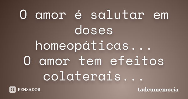 O amor é salutar em doses homeopáticas... O amor tem efeitos colaterais...... Frase de tadeumemoria.