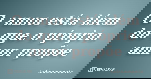 O amor está além do que o próprio amor propõe... Frase de Tadeumemoria.