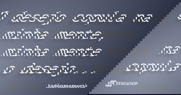 O desejo copula na minha mente, na minha mente copula o desejo...... Frase de tadeumemoria.