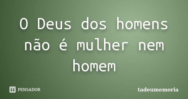 O Deus dos homens não é mulher nem homem... Frase de tadeumemoria.