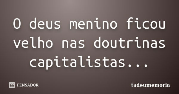 O deus menino ficou velho nas doutrinas capitalistas...... Frase de tadeumemoria.