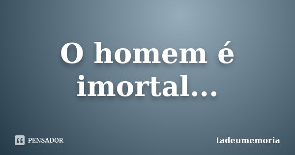 O homem é imortal...... Frase de tadeumemoria.