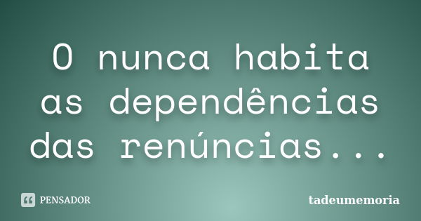 O nunca habita as dependências das renúncias...... Frase de tadeumemoria.