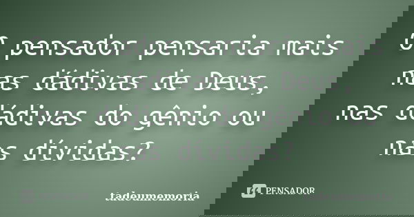O pensador pensaria mais nas dádivas de Deus, nas dádivas do gênio ou nas dívidas?... Frase de tadeumemoria.