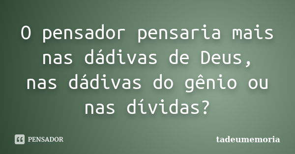 O pensador pensaria mais nas dádivas de Deus, nas dádivas do gênio ou nas dívidas?... Frase de tadeumemoria.