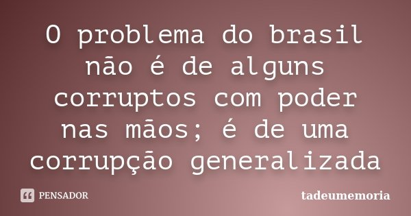 O problema do brasil não é de alguns corruptos com poder nas mãos; é de uma corrupção generalizada... Frase de tadeumemoria.