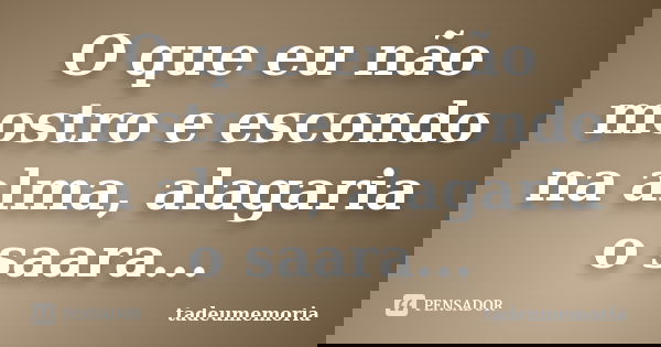 O que eu não mostro e escondo na alma, alagaria o saara...... Frase de tadeumemoria.