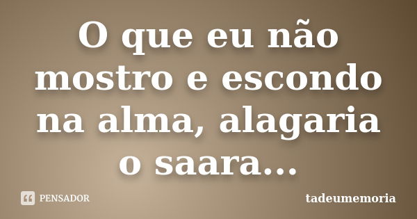 O que eu não mostro e escondo na alma, alagaria o saara...... Frase de tadeumemoria.