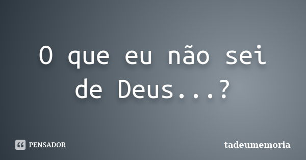 O que eu não sei de Deus...?... Frase de tadeumemoria.