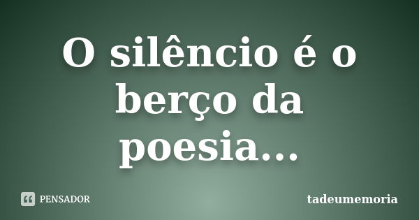 O silêncio é o berço da poesia...... Frase de tadeumemoria.