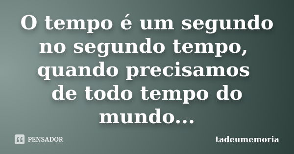 O tempo é um segundo no segundo tempo, quando precisamos de todo tempo do mundo...... Frase de tadeumemoria.