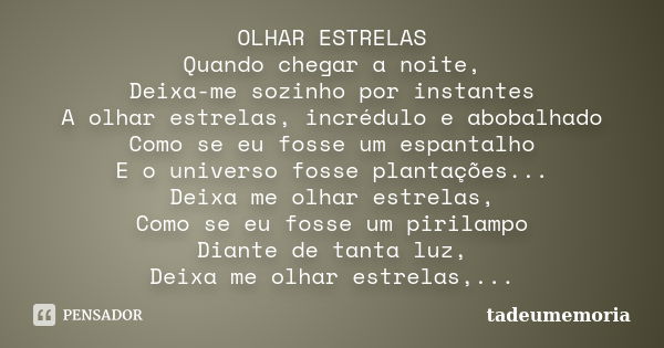 OLHAR ESTRELAS Quando chegar a noite, Deixa-me sozinho por instantes A olhar estrelas, incrédulo e abobalhado Como se eu fosse um espantalho E o universo fosse ... Frase de tadeumemória.