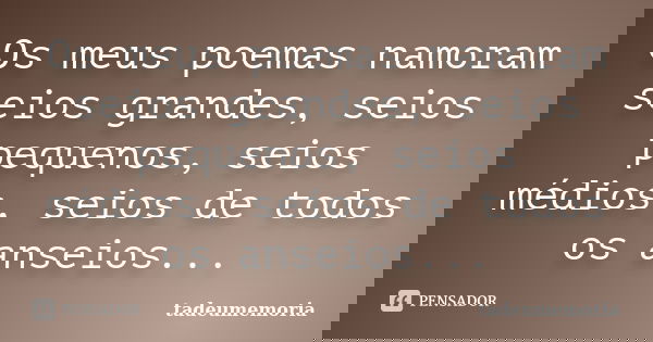 Os meus poemas namoram seios grandes, seios pequenos, seios médios, seios de todos os anseios...... Frase de tadeumemoria.