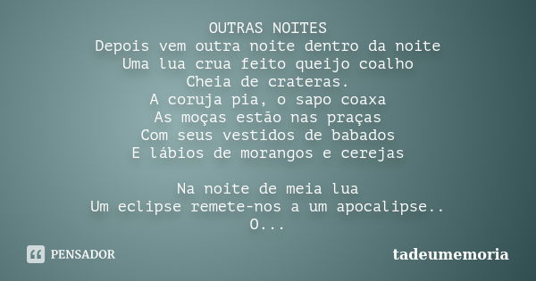 OUTRAS NOITES Depois vem outra noite dentro da noite Uma lua crua feito queijo coalho Cheia de crateras. A coruja pia, o sapo coaxa As moças estão nas praças Co... Frase de tadeumemoria.