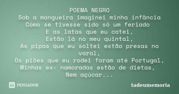 POEMA NEGRO Sob a mangueira imaginei minha infância Como se tivesse sido só um feriado E as latas que eu catei, Estão lá no meu quintal, As pipas que eu soltei ... Frase de tadeumemória.