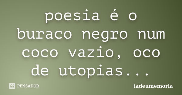 poesia é o buraco negro num coco vazio, oco de utopias...... Frase de tadeumemoria.