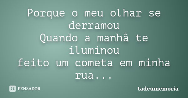 Porque o meu olhar se derramou Quando a manhã te iluminou feito um cometa em minha rua...... Frase de tadeumemoria.